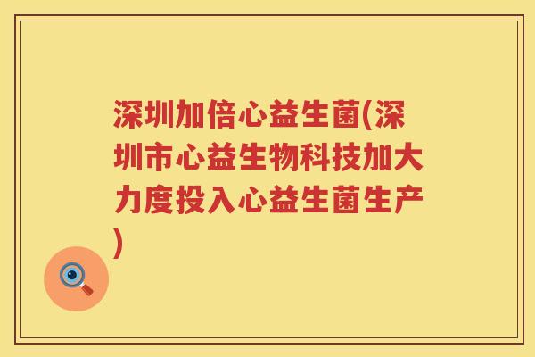 深圳加倍心益生菌(深圳市心益生物科技加大力度投入心益生菌生产)
