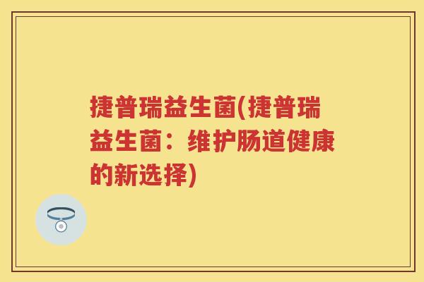 捷普瑞益生菌(捷普瑞益生菌:维护肠道健康的新选择) 捷普瑞益生菌(捷普瑞益生菌:维护肠道健康的新选择)