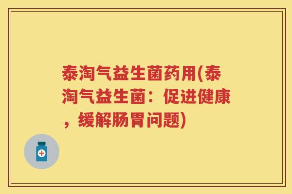 泰淘气益生菌药用(泰淘气益生菌：促进健康，缓解肠胃问题)