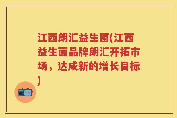 江西朗汇益生菌(江西益生菌品牌朗汇开拓市场，达成新的增长目标)