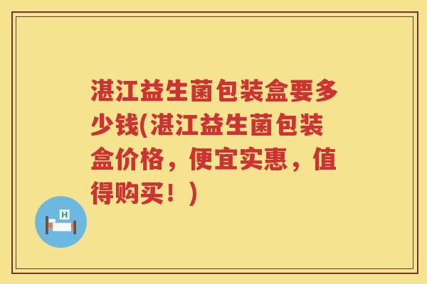 湛江益生菌包装盒要多少钱(湛江益生菌包装盒价格,便宜实惠,值得购买!) 湛江益生菌包装盒要多少钱(湛江益生菌包装盒价格,便宜实惠,值得购买!)