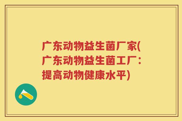 广东动物益生菌厂家(广东动物益生菌工厂:提高动物健康水平) 广东动物益生菌厂家(广东动物益生菌工厂:提高动物健康水平)