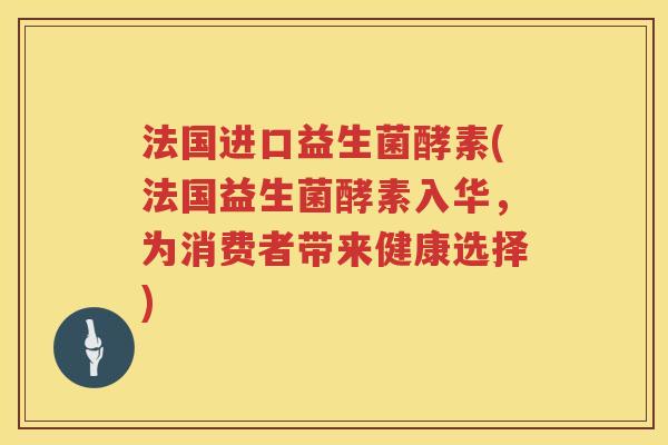 法国进口益生菌酵素(法国益生菌酵素入华,为消费者带来健康选择) 法国进口益生菌酵素(法国益生菌酵素入华,为消费者带来健康选择)