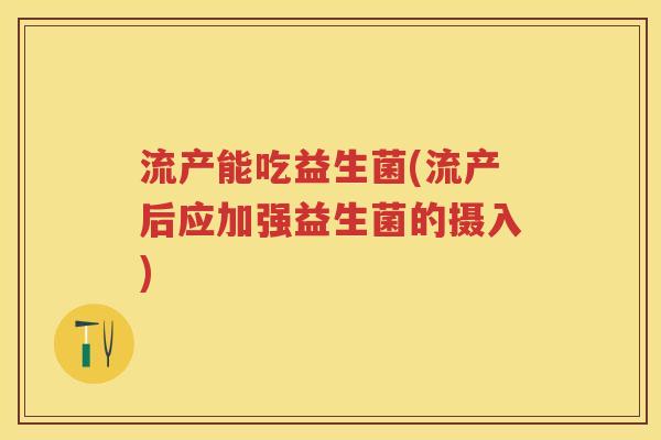 流产能吃益生菌(流产后应加强益生菌的摄入)