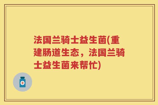 法国兰骑士益生菌(重建肠道生态，法国兰骑士益生菌来帮忙)