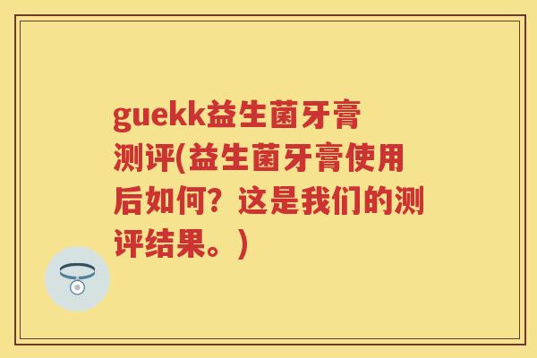 guekk益生菌牙膏测评(益生菌牙膏使用后如何?这是我们的测评结果。) guekk益生菌牙膏测评(益生菌牙膏使用后如何?这是我们的测评结果。)