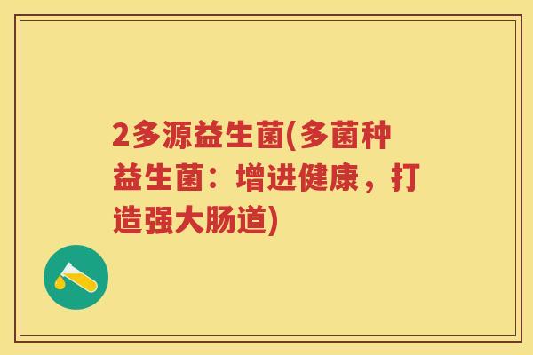2多源益生菌(多菌种益生菌:增进健康,打造强大肠道) 2多源益生菌(多菌种益生菌:增进健康,打造强大肠道)