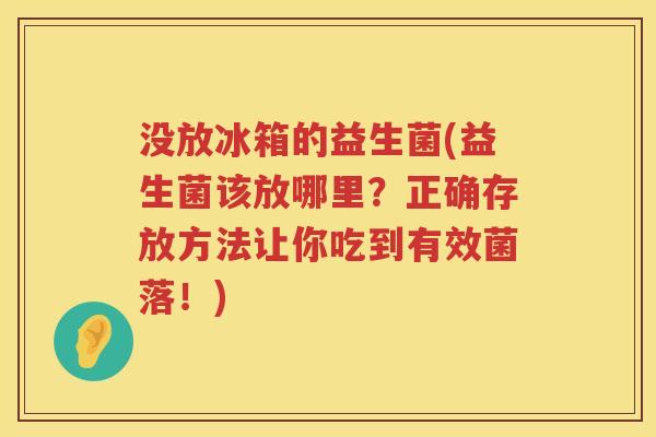 没放冰箱的益生菌(益生菌该放哪里？正确存放方法让你吃到有效菌落！)