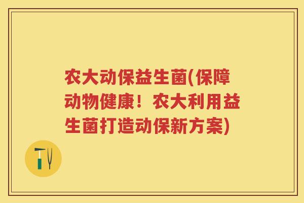 农大动保益生菌(保障动物健康!农大利用益生菌打造动保新方案) 农大动保益生菌(保障动物健康!农大利用益生菌打造动保新方案)
