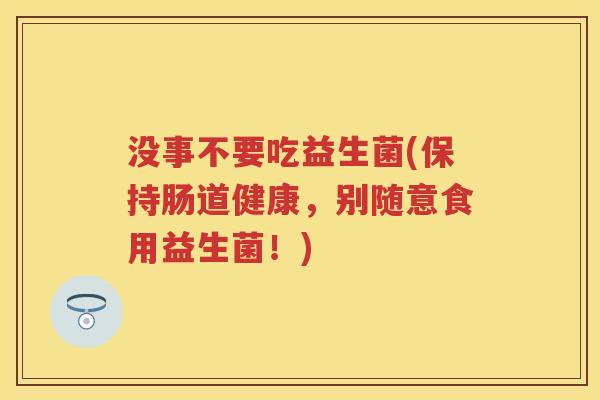 没事不要吃益生菌(保持肠道健康，别随意食用益生菌！)