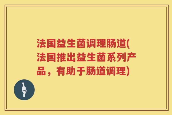 法国益生菌调理肠道(法国推出益生菌系列产品,有助于肠道调理) 法国益生菌调理肠道(法国推出益生菌系列产品,有助于肠道调理)