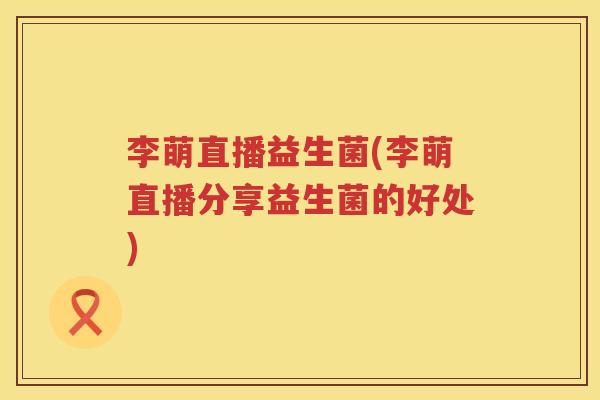 李萌直播益生菌(李萌直播分享益生菌的好处)
