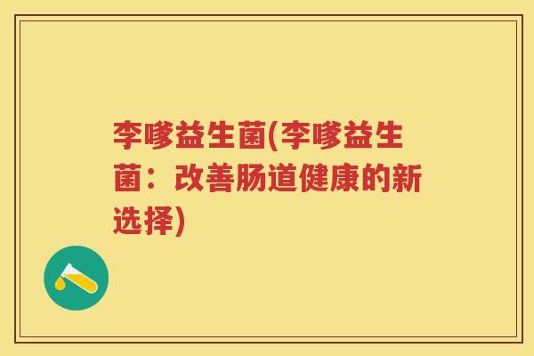 李嗲益生菌(李嗲益生菌:改善肠道健康的新选择) 李嗲益生菌(李嗲益生菌:改善肠道健康的新选择)