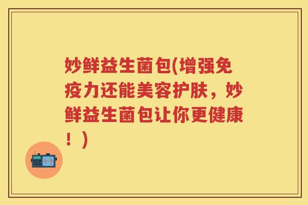妙鲜益生菌包(增强力还能美容护肤,妙鲜益生菌包让你更健康!) 妙鲜益生菌包(增强力还能美容护肤,妙鲜益生菌包让你更健康!)