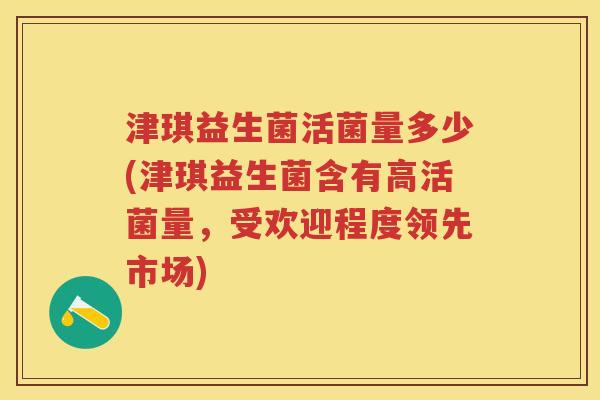 津琪益生菌活菌量多少(津琪益生菌含有高活菌量,受欢迎程度领先市场) 津琪益生菌活菌量多少(津琪益生菌含有高活菌量,受欢迎程度领先市场)
