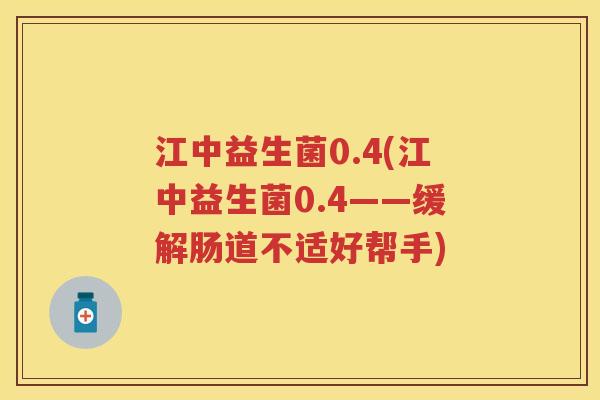 江中益生菌0.4(江中益生菌0.4——缓解肠道不适好帮手) 江中益生菌0.4(江中益生菌0.4——缓解肠道不适好帮手)