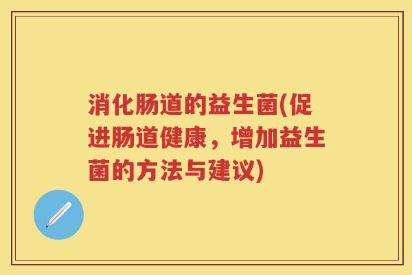消化肠道的益生菌(促进肠道健康,增加益生菌的方法与建议) 消化肠道的益生菌(促进肠道健康,增加益生菌的方法与建议)