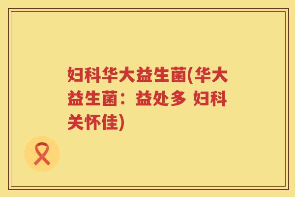 华大益生菌(华大益生菌:益处多 关怀佳) 华大益生菌(华大益生菌:益处多 关怀佳)