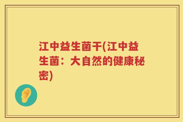 江中益生菌干(江中益生菌:大自然的健康秘密) 江中益生菌干(江中益生菌:大自然的健康秘密)