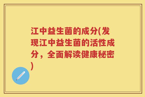 江中益生菌的成分(发现江中益生菌的活性成分,全面解读健康秘密) 江中益生菌的成分(发现江中益生菌的活性成分,全面解读健康秘密)