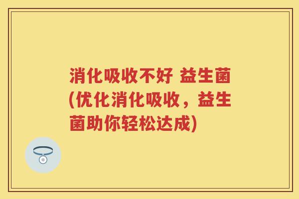 消化吸收不好 益生菌(优化消化吸收，益生菌助你轻松达成)