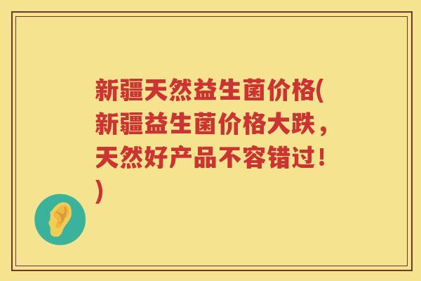 新疆天然益生菌价格(新疆益生菌价格大跌，天然好产品不容错过！)