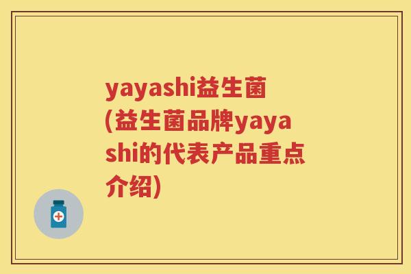 yayashi益生菌(益生菌品牌yayashi的代表产品重点介绍) yayashi益生菌(益生菌品牌yayashi的代表产品重点介绍)