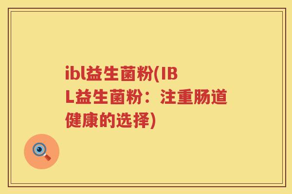 ibl益生菌粉(IBL益生菌粉:注重肠道健康的选择) ibl益生菌粉(IBL益生菌粉:注重肠道健康的选择)