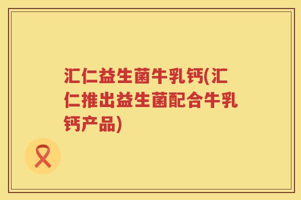 汇仁益生菌牛乳钙(汇仁推出益生菌配合牛乳钙产品) 汇仁益生菌牛乳钙(汇仁推出益生菌配合牛乳钙产品)