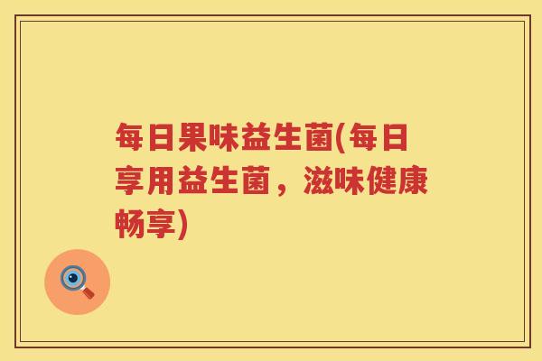 每日果味益生菌(每日享用益生菌，滋味健康畅享)