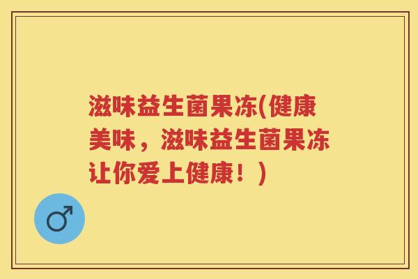 滋味益生菌果冻(健康美味,滋味益生菌果冻让你爱上健康!) 滋味益生菌果冻(健康美味,滋味益生菌果冻让你爱上健康!)