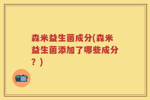 森米益生菌成分(森米益生菌添加了哪些成分?) 森米益生菌成分(森米益生菌添加了哪些成分?)