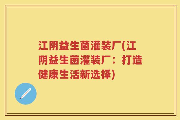 江阴益生菌灌装厂(江阴益生菌灌装厂：打造健康生活新选择)