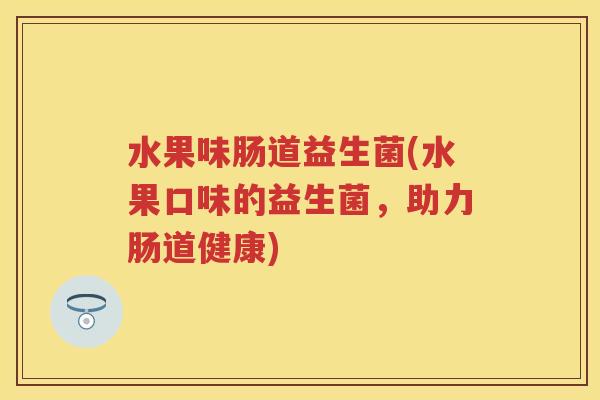 水果味肠道益生菌(水果口味的益生菌，助力肠道健康)
