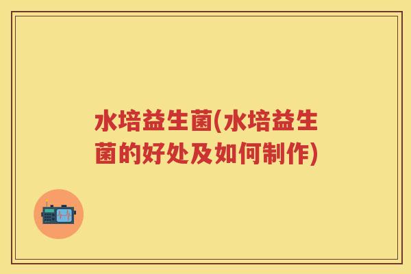 水培益生菌(水培益生菌的好处及如何制作) 水培益生菌(水培益生菌的好处及如何制作)