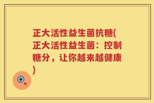 正大活性益生菌抗糖(正大活性益生菌:控制糖分,让你越来越健康) 正大活性益生菌抗糖(正大活性益生菌:控制糖分,让你越来越健康)