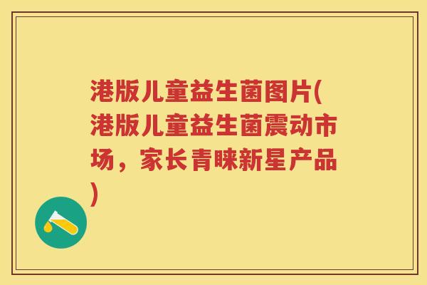 港版儿童益生菌图片(港版儿童益生菌震动市场,家长青睐新星产品) 港版儿童益生菌图片(港版儿童益生菌震动市场,家长青睐新星产品)