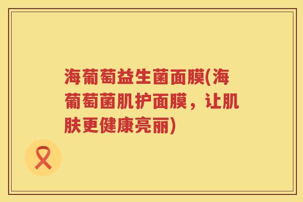 海葡萄益生菌面膜(海葡萄菌肌护面膜,让更健康亮丽) 海葡萄益生菌面膜(海葡萄菌肌护面膜,让更健康亮丽)