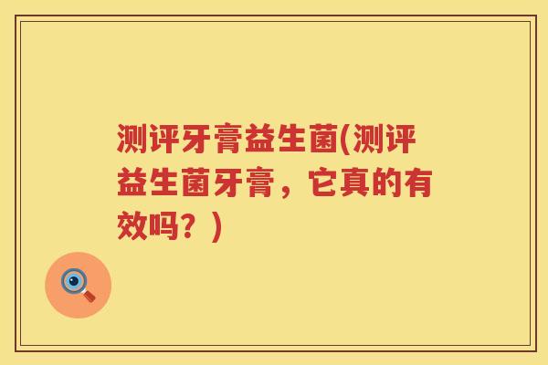 测评牙膏益生菌(测评益生菌牙膏,它真的有效吗?) 测评牙膏益生菌(测评益生菌牙膏,它真的有效吗?)