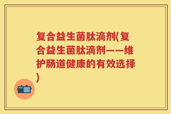 复合益生菌肽滴剂(复合益生菌肽滴剂——维护肠道健康的有效选择)