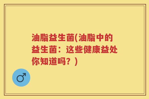 油脂益生菌(油脂中的益生菌:这些健康益处你知道吗?) 油脂益生菌(油脂中的益生菌:这些健康益处你知道吗?)