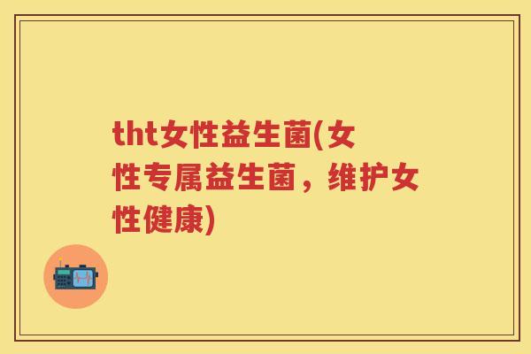 tht女性益生菌(女性专属益生菌,维护女性健康) tht女性益生菌(女性专属益生菌,维护女性健康)
