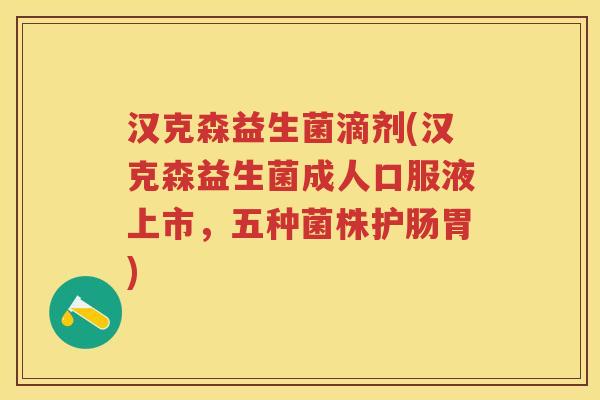 汉克森益生菌滴剂(汉克森益生菌成人口服液上市,五种菌株护肠胃) 汉克森益生菌滴剂(汉克森益生菌成人口服液上市,五种菌株护肠胃)