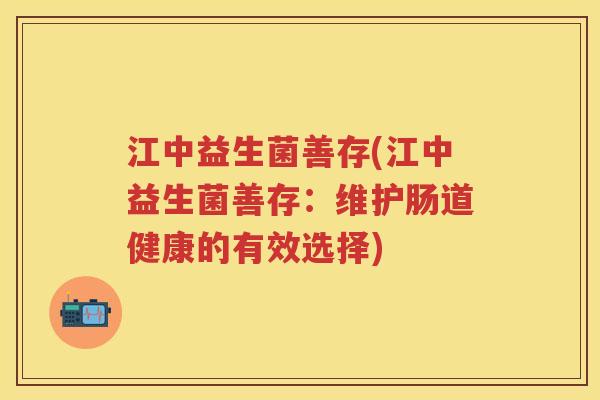 江中益生菌善存(江中益生菌善存:维护肠道健康的有效选择) 江中益生菌善存(江中益生菌善存:维护肠道健康的有效选择)