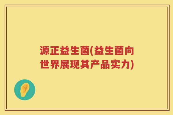源正益生菌(益生菌向世界展现其产品实力)