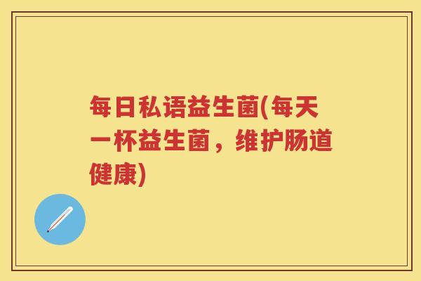 每日私语益生菌(每天一杯益生菌，维护肠道健康)