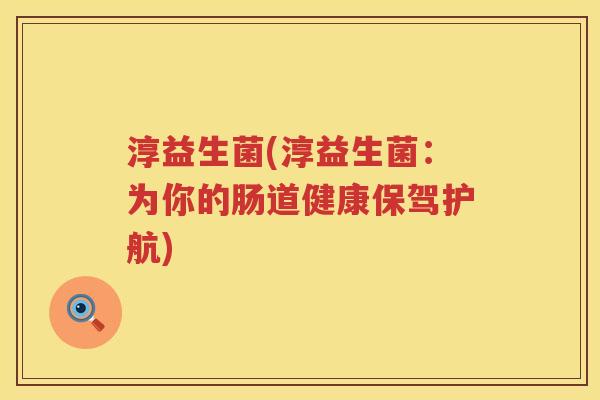 淳益生菌(淳益生菌:为你的肠道健康保驾护航) 淳益生菌(淳益生菌:为你的肠道健康保驾护航)