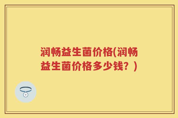 润畅益生菌价格(润畅益生菌价格多少钱？)