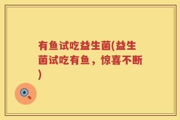 有鱼试吃益生菌(益生菌试吃有鱼,惊喜不断) 有鱼试吃益生菌(益生菌试吃有鱼,惊喜不断)