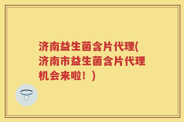 济南益生菌含片代理(济南市益生菌含片代理机会来啦！)